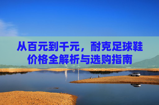 从百元到千元,耐克足球鞋价格全解析与选购指南