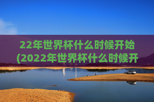 22年世界杯什么时候开始(2022年世界杯什么时候开始)