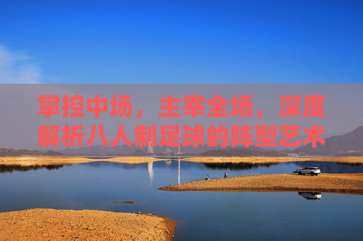 掌控中场,主宰全场,深度解析八人制足球的阵型艺术
