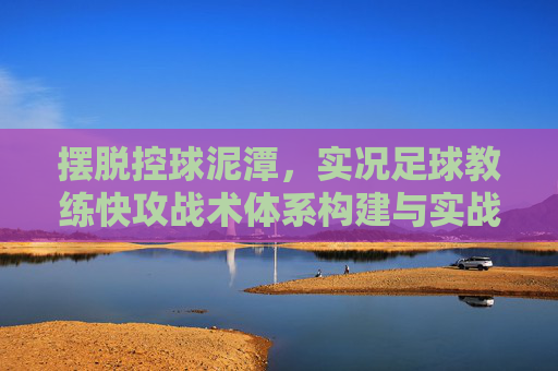 摆脱控球泥潭,实况足球教练快攻战术体系构建与实战应用