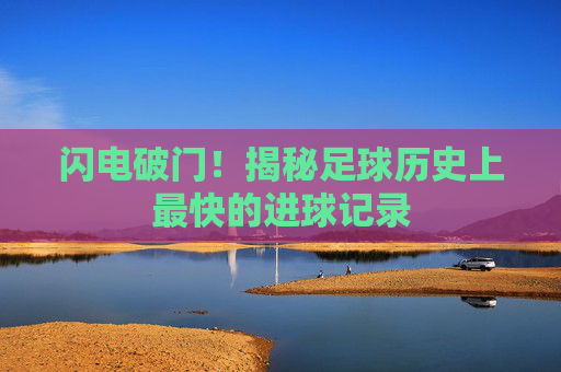 闪电破门!揭秘足球历史上最快的进球记录
