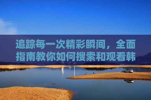 追踪每一次精彩瞬间,全面指南教你如何搜索和观看韩国足球比赛