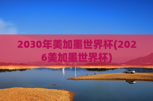 2030年美加墨世界杯(2026美加墨世界杯)