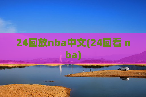 24回放nba中文(24回看 nba)