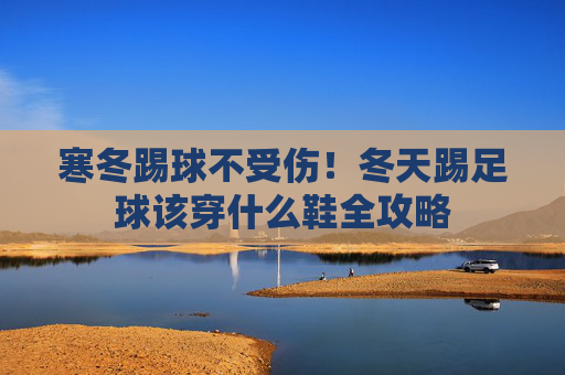 寒冬踢球不受伤!冬天踢足球该穿什么鞋全攻略