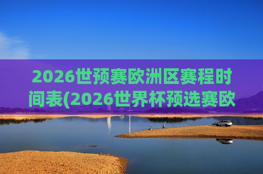 2026世预赛欧洲区赛程时间表(2026世界杯预选赛欧洲区赛程)