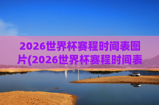 2026世界杯赛程时间表图片(2026世界杯赛程时间表图片大全)