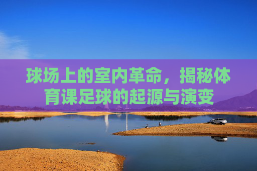 球场上的室内革命,揭秘体育课足球的起源与演变