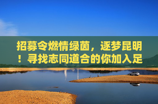 招募令燃情绿茵,逐梦昆明!寻找志同道合的你加入足球队