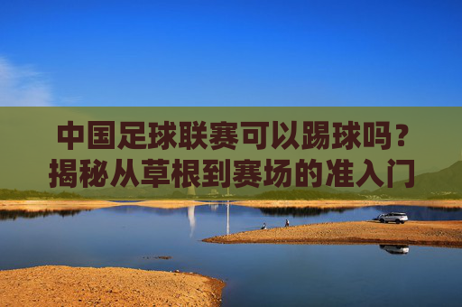 中国足球联赛可以踢球吗?揭秘从草根到赛场的准入门槛
