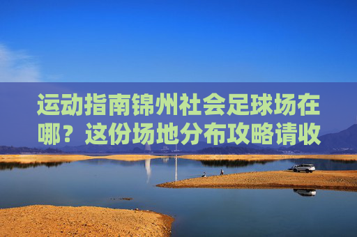 运动指南锦州社会足球场在哪?这份场地分布攻略请收好!