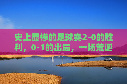 史上最惨的足球赛2-0的胜利，0-1的出局，一场荒诞的悲剧