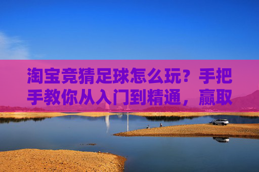 淘宝竞猜足球怎么玩?手把手教你从入门到精通,赢取海量积分!