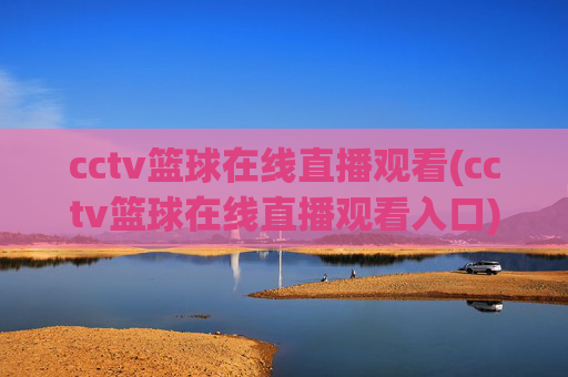 cctv篮球在线直播观看(cctv篮球在线直播观看入口)