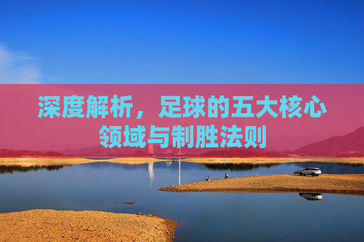 深度解析,足球的五大核心领域与制胜法则