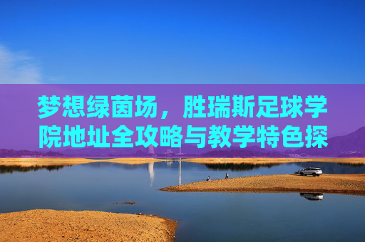 梦想绿茵场,胜瑞斯足球学院地址全攻略与教学特色探秘
