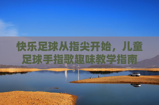 快乐足球从指尖开始,儿童足球手指歌趣味教学指南