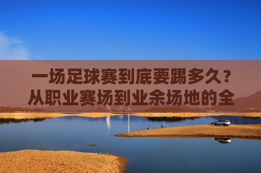一场足球赛到底要踢多久?从职业赛场到业余场地的全解析
