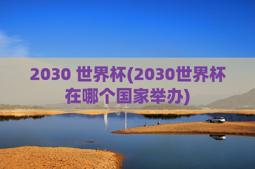 2030 世界杯(2030世界杯在哪个国家举办)