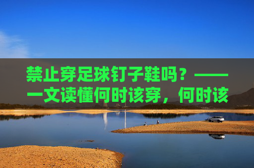 禁止穿足球钉子鞋吗?——一文读懂何时该穿,何时该卸钉