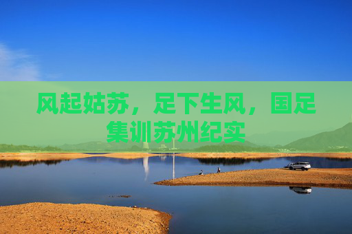风起姑苏,足下生风,国足集训苏州纪实