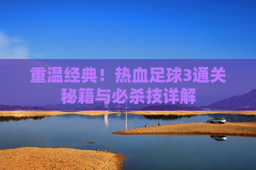 重温经典!热血足球3通关秘籍与必杀技详解