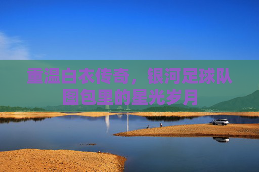 重温白衣传奇,银河足球队图包里的星光岁月