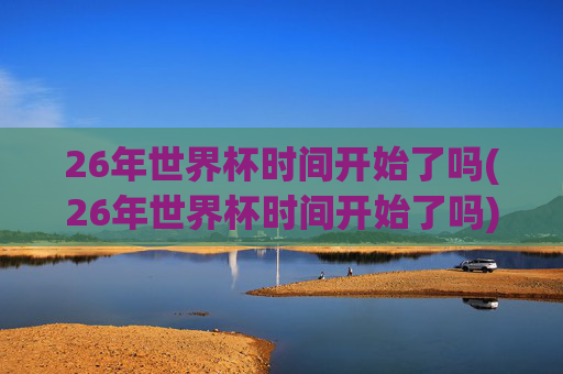 26年世界杯时间开始了吗(26年世界杯时间开始了吗)