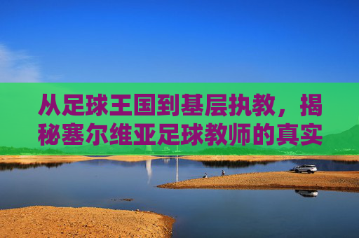 从足球王国到基层执教,揭秘塞尔维亚足球教师的真实收入