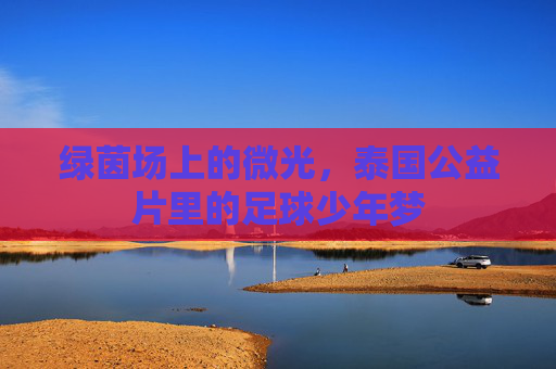 绿茵场上的微光,泰国公益片里的足球少年梦