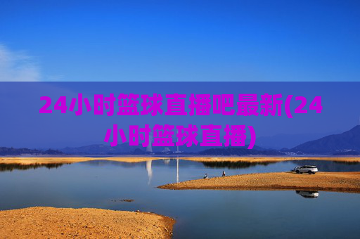 24小时篮球直播吧最新(24小时篮球直播)