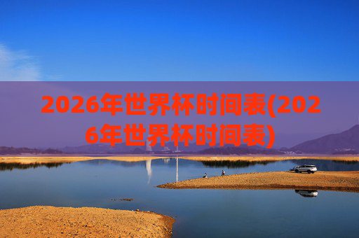 2026年世界杯时间表(2026年世界杯时间表)