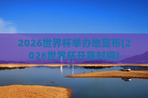 2026世界杯举办地宣布(2026世界杯开赛时间)