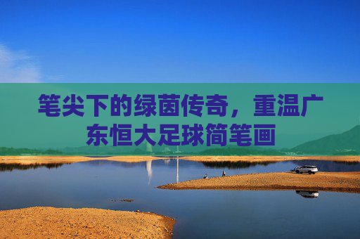 笔尖下的绿茵传奇,重温广东恒大足球简笔画