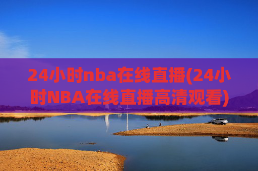 24小时nba在线直播(24小时NBA在线直播高清观看)