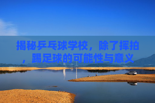 揭秘乒乓球学校,除了挥拍,踢足球的可能性与意义