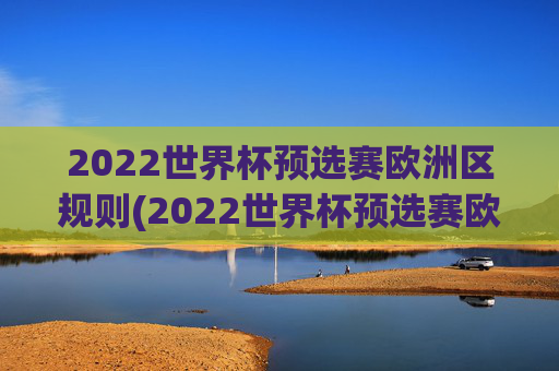 2022世界杯预选赛欧洲区规则(2022世界杯预选赛欧洲区规则是什么)