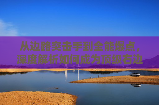 从边路突击手到全能爆点,深度解析如何成为顶级右边锋