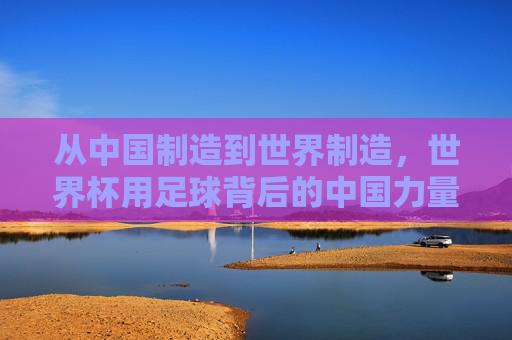 从中国制造到世界制造,世界杯用足球背后的中国力量