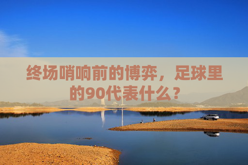终场哨响前的博弈,足球里的90代表什么?
