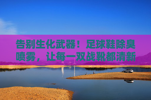 告别生化武器!足球鞋除臭喷雾,让每一双战靴都清新如初
