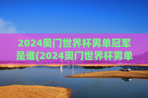 2024奥门世界杯男单冠军是谁(2024奥门世界杯男单冠军是谁)