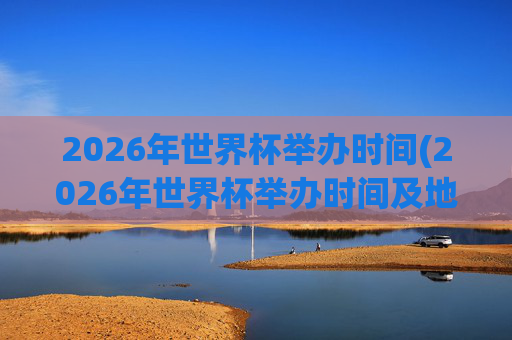 2026年世界杯举办时间(2026年世界杯举办时间及地点)