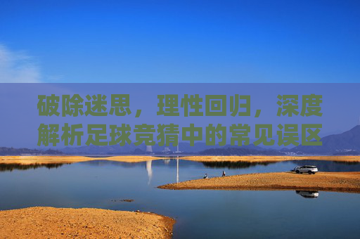 破除迷思,理性回归,深度解析足球竞猜中的常见误区