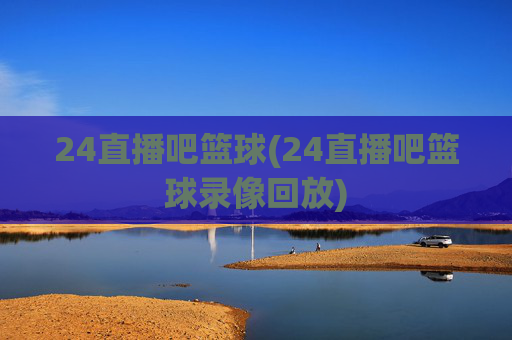 24直播吧篮球(24直播吧篮球录像回放)
