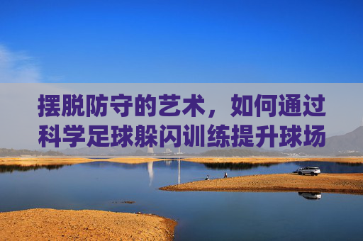 摆脱防守的艺术,如何通过科学足球躲闪训练提升球场统治力