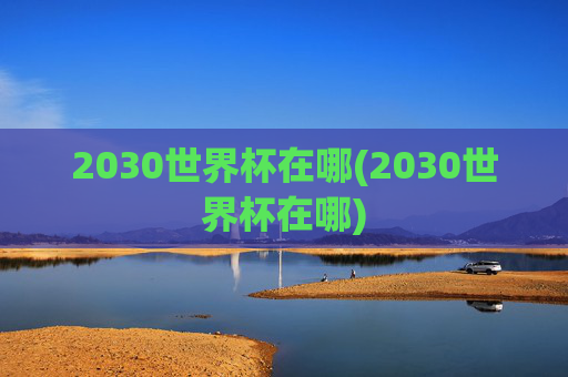 2030世界杯在哪(2030世界杯在哪)