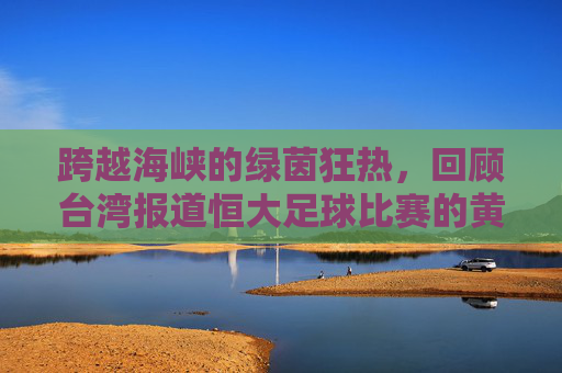 跨越海峡的绿茵狂热,回顾台湾报道恒大足球比赛的黄金时代