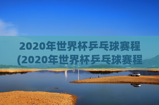 2020年世界杯乒乓球赛程(2020年世界杯乒乓球赛程表)