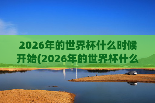 2026年的世界杯什么时候开始(2026年的世界杯什么时候开始)
